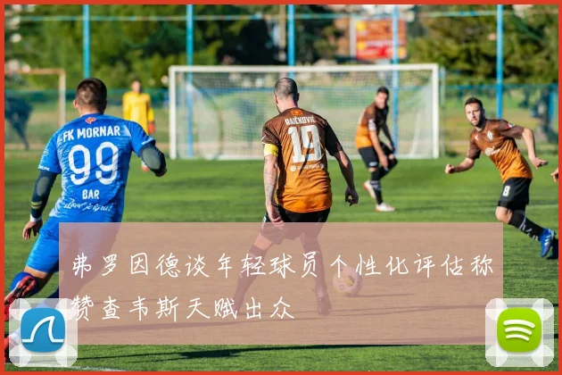 弗罗因德谈年轻球员个性化评估称赞查韦斯天赋出众