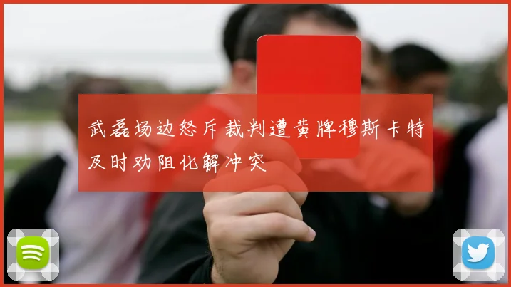 武磊场边怒斥裁判遭黄牌穆斯卡特及时劝阻化解冲突