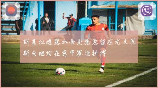 斯基拉透露加蒂更愿意留在尤文图斯或继续在意甲赛场拼搏
