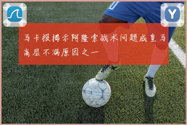 马卡报揭示阿隆索战术问题成皇马高层不满原因之一