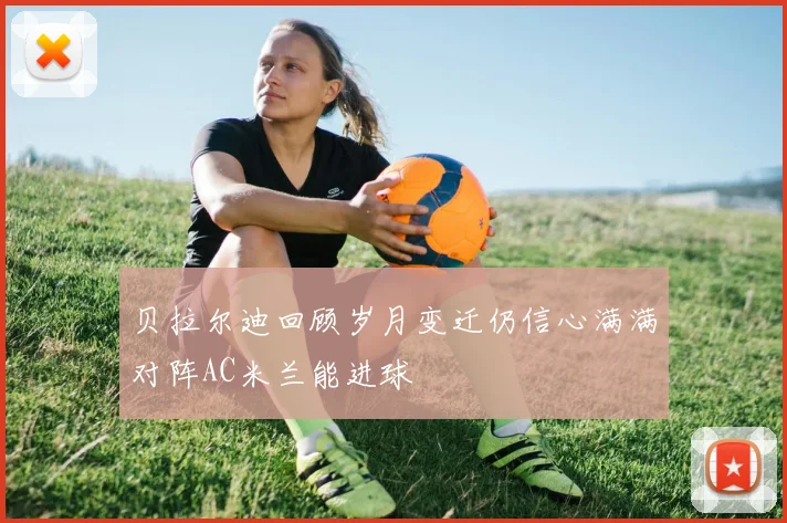 贝拉尔迪回顾岁月变迁仍信心满满对阵AC米兰能进球