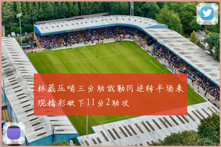 林葳压哨三分助俄勒冈逆转半场表现精彩砍下11分2助攻