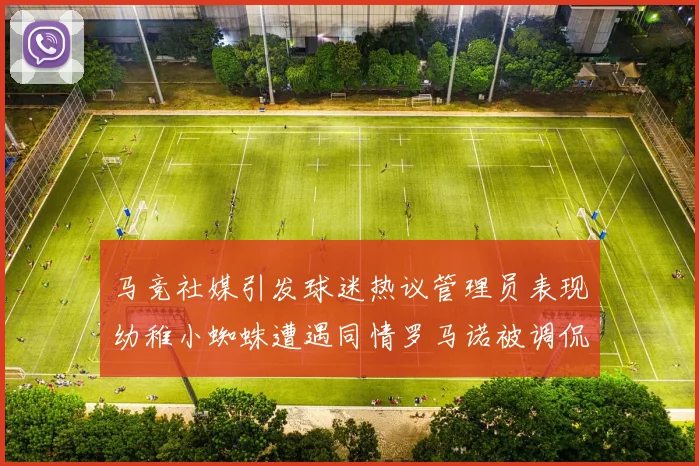 马竞社媒引发球迷热议管理员表现幼稚小蜘蛛遭遇同情罗马诺被调侃