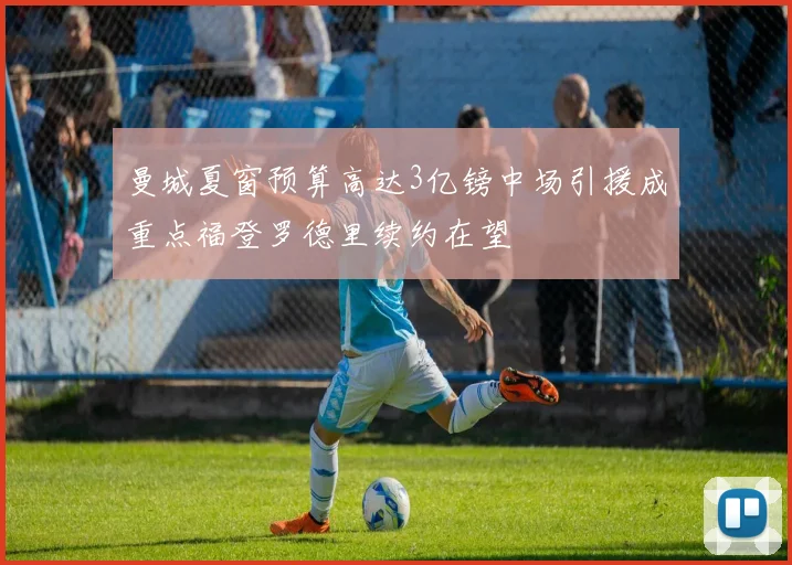 曼城夏窗预算高达3亿镑中场引援成重点福登罗德里续约在望