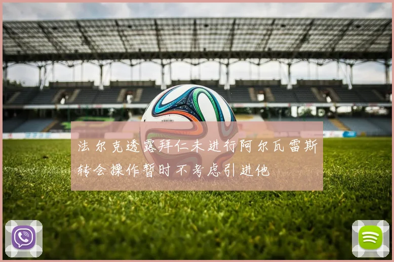 法尔克透露拜仁未进行阿尔瓦雷斯转会操作暂时不考虑引进他