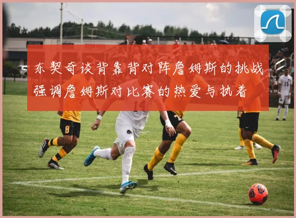 东契奇谈背靠背对阵詹姆斯的挑战强调詹姆斯对比赛的热爱与执着