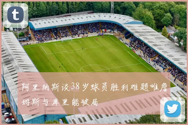 阿里纳斯谈38岁球员胜利难题唯詹姆斯与库里能破局