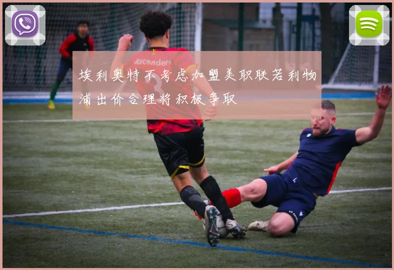 埃利奥特不考虑加盟美职联若利物浦出价合理将积极争取