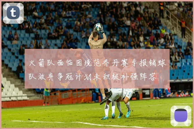 火箭队面临困境范乔丹赛季报销球队放弃争冠计划未积极补强阵容