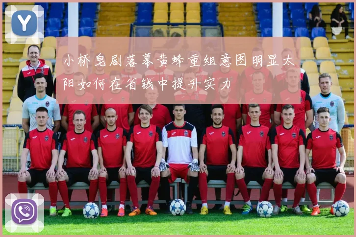小桥皂剧落幕黄蜂重组意图明显太阳如何在省钱中提升实力