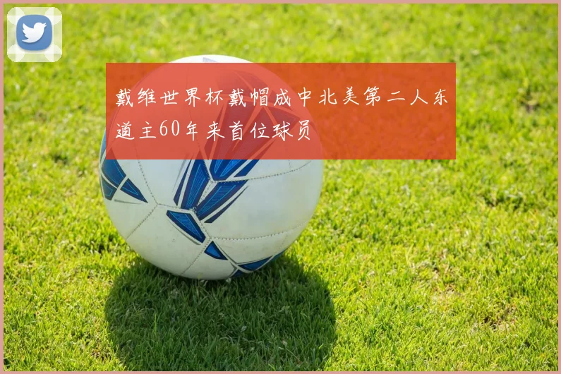 戴维世界杯戴帽成中北美第二人东道主60年来首位球员