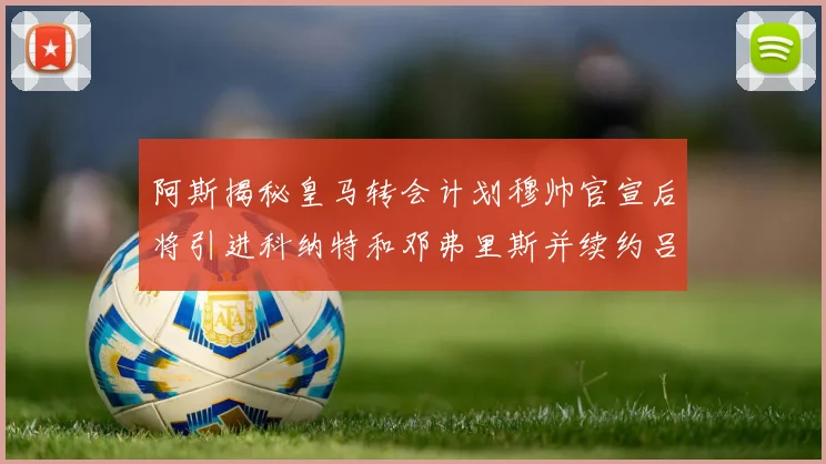 阿斯揭秘皇马转会计划穆帅官宣后将引进科纳特和邓弗里斯并续约吕迪格