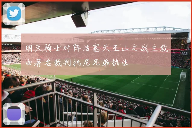 明天骑士对阵活塞天王山之战主裁由著名裁判托尼兄弟执法