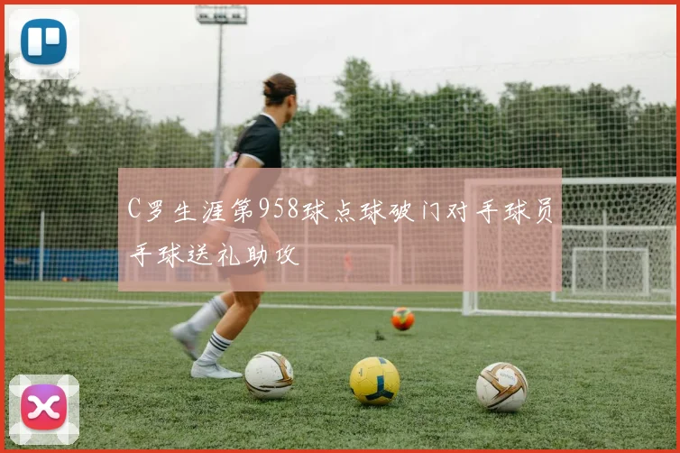 C罗生涯第958球点球破门对手球员手球送礼助攻