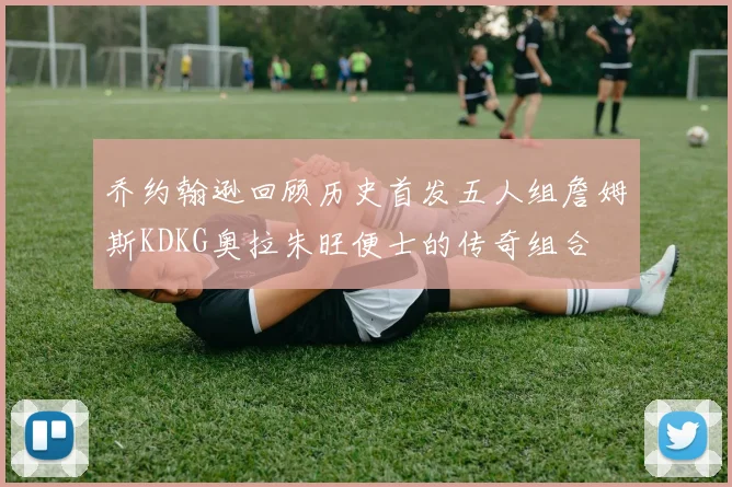 乔约翰逊回顾历史首发五人组詹姆斯KDKG奥拉朱旺便士的传奇组合