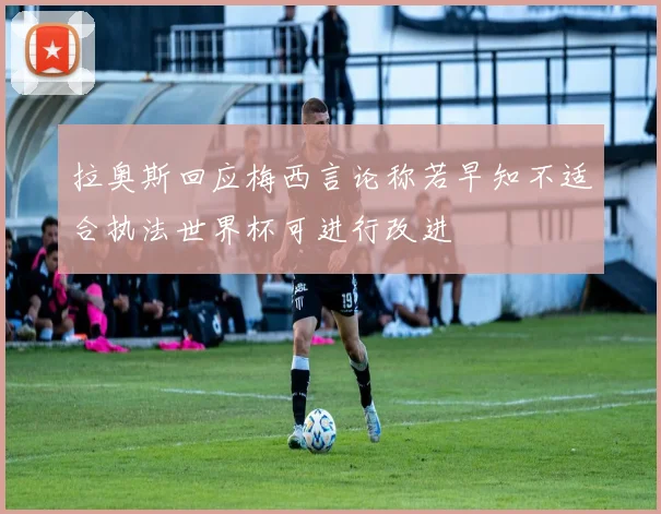 拉奥斯回应梅西言论称若早知不适合执法世界杯可进行改进