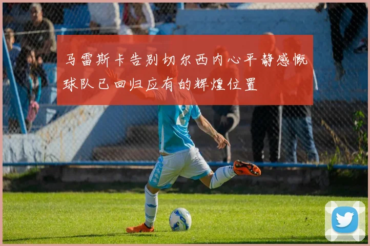 马雷斯卡告别切尔西内心平静感慨球队已回归应有的辉煌位置