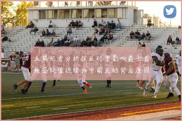 灰熊记者分析投反对票影响爵士首轮签贬值连续抽中前五的背后原因