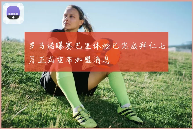 罗马诺曝赛巴里体检已完成拜仁七月正式宣布加盟消息