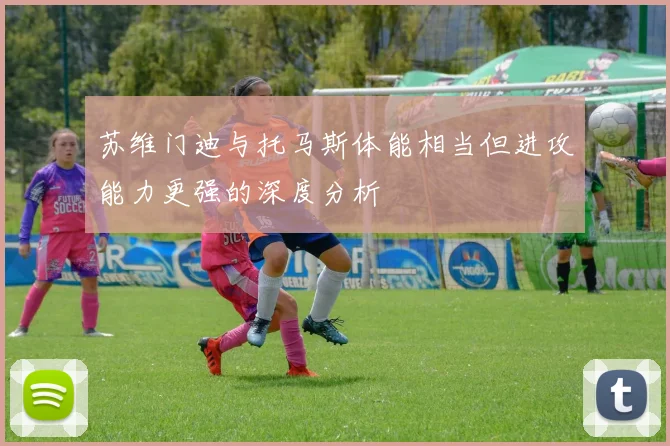 苏维门迪与托马斯体能相当但进攻能力更强的深度分析