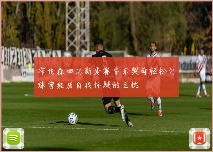布伦森回忆新秀赛季东契奇轻松打球曾经历自我怀疑的困扰