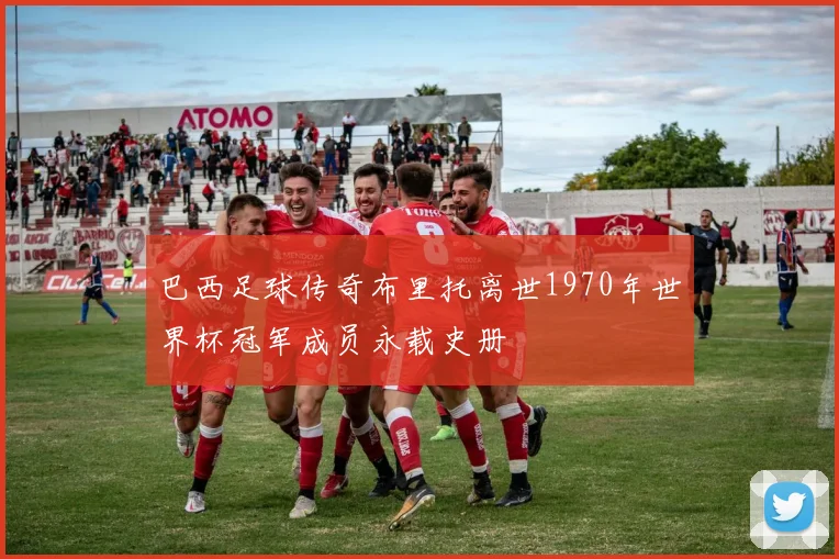 巴西足球传奇布里托离世1970年世界杯冠军成员永载史册